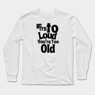 If Tt's Too Loud You're To Old Long Sleeve T-Shirt